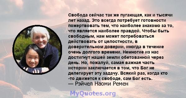 Свобода сейчас так же пугающая, как и тысячи лет назад. Это всегда потребует готовности пожертвовать тем, что наиболее знакомо за то, что является наиболее правдой. Чтобы быть свободным, нам может потребоваться