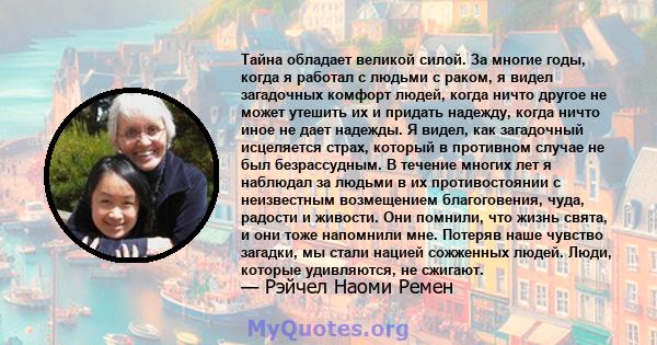 Тайна обладает великой силой. За многие годы, когда я работал с людьми с раком, я видел загадочных комфорт людей, когда ничто другое не может утешить их и придать надежду, когда ничто иное не дает надежды. Я видел, как