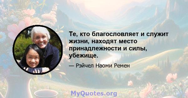 Те, кто благословляет и служит жизни, находят место принадлежности и силы, убежище.