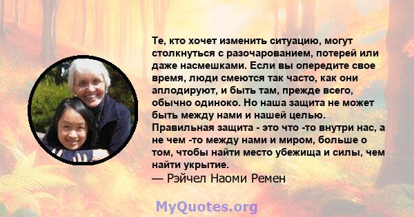 Те, кто хочет изменить ситуацию, могут столкнуться с разочарованием, потерей или даже насмешками. Если вы опередите свое время, люди смеются так часто, как они аплодируют, и быть там, прежде всего, обычно одиноко. Но