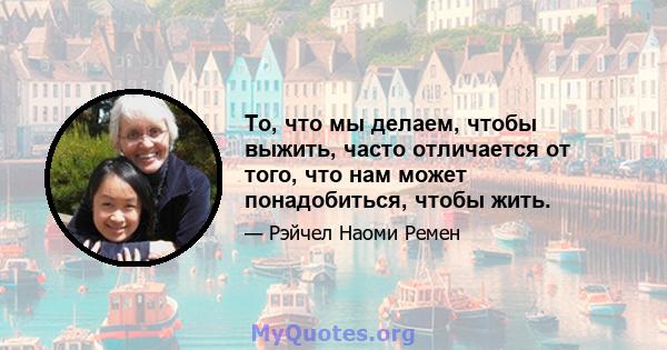 То, что мы делаем, чтобы выжить, часто отличается от того, что нам может понадобиться, чтобы жить.