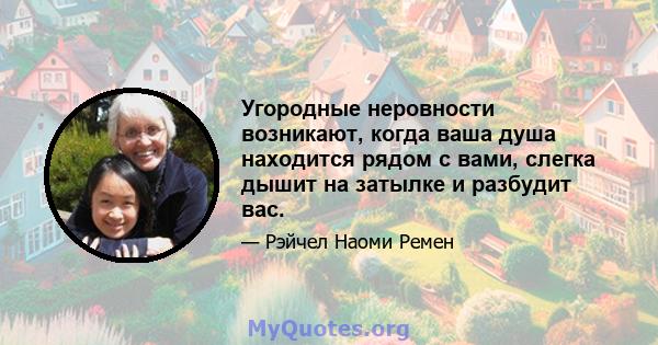 Угородные неровности возникают, когда ваша душа находится рядом с вами, слегка дышит на затылке и разбудит вас.