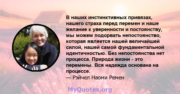 В наших инстинктивных привязах, нашего страха перед перемен и наше желание к уверенности и постоянству, мы можем подорвать непостоянство, которая является нашей величайшей силой, нашей самой фундаментальной