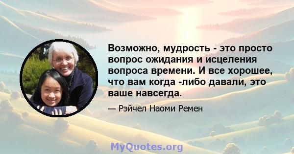 Возможно, мудрость - это просто вопрос ожидания и исцеления вопроса времени. И все хорошее, что вам когда -либо давали, это ваше навсегда.