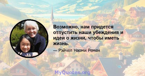 Возможно, нам придется отпустить наши убеждения и идеи о жизни, чтобы иметь жизнь.