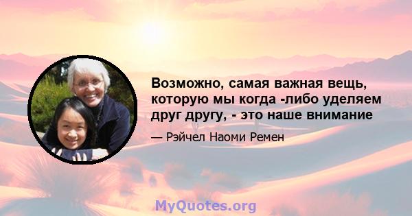 Возможно, самая важная вещь, которую мы когда -либо уделяем друг другу, - это наше внимание