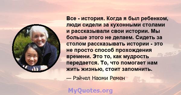 Все - история. Когда я был ребенком, люди сидели за кухонными столами и рассказывали свои истории. Мы больше этого не делаем. Сидеть за столом рассказывать истории - это не просто способ прохождения времени. Это то, как 