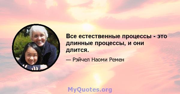 Все естественные процессы - это длинные процессы, и они длится.