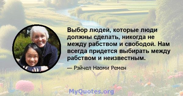 Выбор людей, которые люди должны сделать, никогда не между рабством и свободой. Нам всегда придется выбирать между рабством и неизвестным.