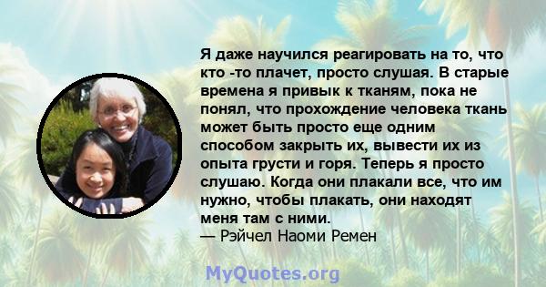 Я даже научился реагировать на то, что кто -то плачет, просто слушая. В старые времена я привык к тканям, пока не понял, что прохождение человека ткань может быть просто еще одним способом закрыть их, вывести их из