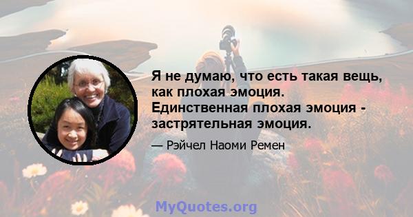 Я не думаю, что есть такая вещь, как плохая эмоция. Единственная плохая эмоция - застрятельная эмоция.