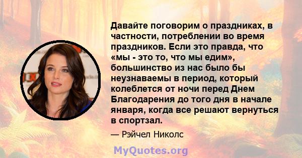 Давайте поговорим о праздниках, в частности, потреблении во время праздников. Если это правда, что «мы - это то, что мы едим», большинство из нас было бы неузнаваемы в период, который колеблется от ночи перед Днем