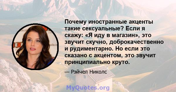 Почему иностранные акценты такие сексуальные? Если я скажу: «Я иду в магазин», это звучит скучно, доброкачественно и рудиментарно. Но если это сказано с акцентом, это звучит принципиально круто.