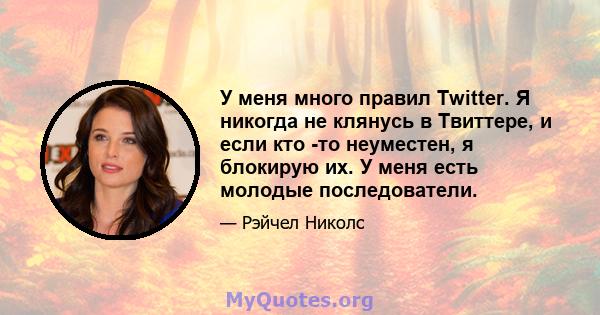 У меня много правил Twitter. Я никогда не клянусь в Твиттере, и если кто -то неуместен, я блокирую их. У меня есть молодые последователи.