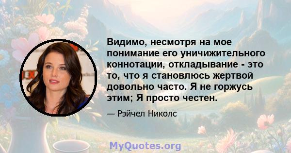 Видимо, несмотря на мое понимание его уничижительного коннотации, откладывание - это то, что я становлюсь жертвой довольно часто. Я не горжусь этим; Я просто честен.