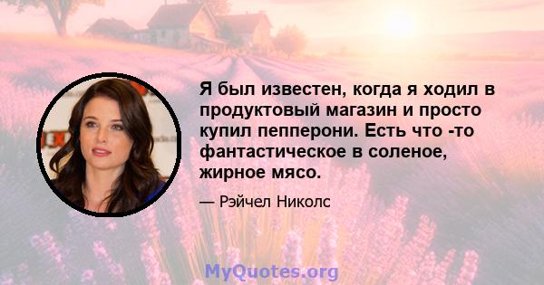 Я был известен, когда я ходил в продуктовый магазин и просто купил пепперони. Есть что -то фантастическое в соленое, жирное мясо.