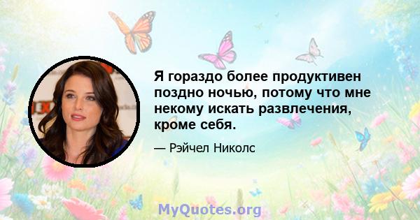 Я гораздо более продуктивен поздно ночью, потому что мне некому искать развлечения, кроме себя.