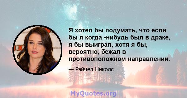 Я хотел бы подумать, что если бы я когда -нибудь был в драке, я бы выиграл, хотя я бы, вероятно, бежал в противоположном направлении.