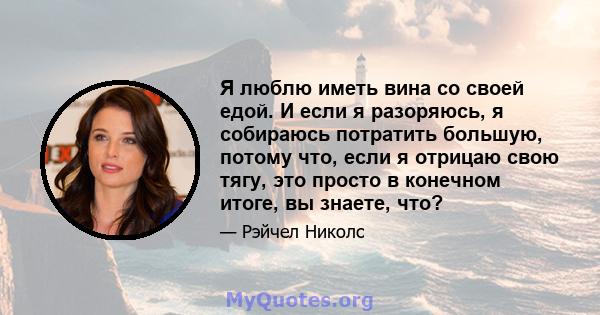 Я люблю иметь вина со своей едой. И если я разоряюсь, я собираюсь потратить большую, потому что, если я отрицаю свою тягу, это просто в конечном итоге, вы знаете, что?