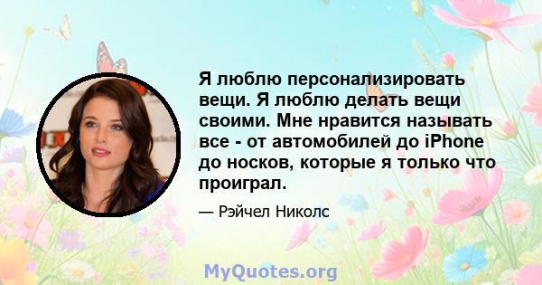 Я люблю персонализировать вещи. Я люблю делать вещи своими. Мне нравится называть все - от автомобилей до iPhone до носков, которые я только что проиграл.