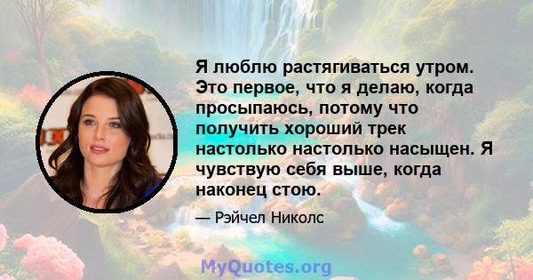 Я люблю растягиваться утром. Это первое, что я делаю, когда просыпаюсь, потому что получить хороший трек настолько настолько насыщен. Я чувствую себя выше, когда наконец стою.