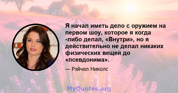 Я начал иметь дело с оружием на первом шоу, которое я когда -либо делал, «Внутри», но я действительно не делал никаких физических вещей до «псевдонима».