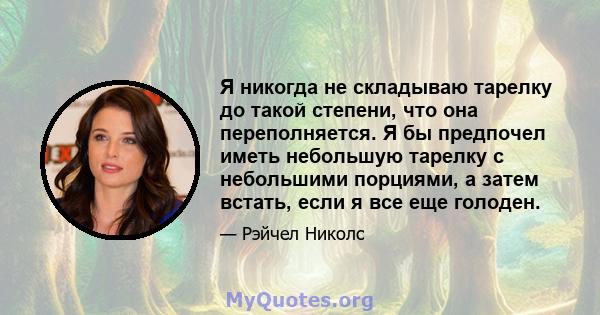 Я никогда не складываю тарелку до такой степени, что она переполняется. Я бы предпочел иметь небольшую тарелку с небольшими порциями, а затем встать, если я все еще голоден.