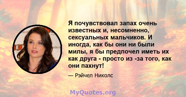 Я почувствовал запах очень известных и, несомненно, сексуальных мальчиков. И иногда, как бы они ни были милы, я бы предпочел иметь их как друга - просто из -за того, как они пахнут!