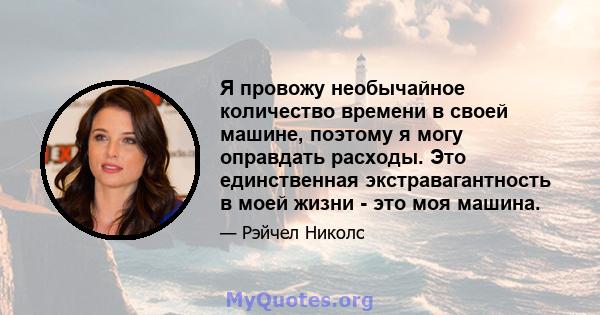 Я провожу необычайное количество времени в своей машине, поэтому я могу оправдать расходы. Это единственная экстравагантность в моей жизни - это моя машина.