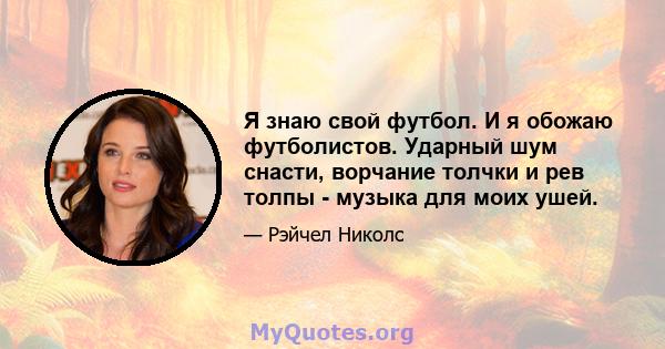 Я знаю свой футбол. И я обожаю футболистов. Ударный шум снасти, ворчание толчки и рев толпы - музыка для моих ушей.