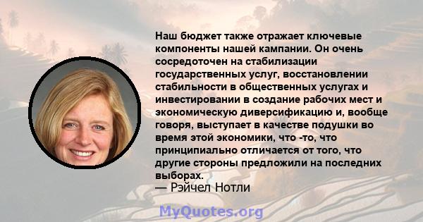 Наш бюджет также отражает ключевые компоненты нашей кампании. Он очень сосредоточен на стабилизации государственных услуг, восстановлении стабильности в общественных услугах и инвестировании в создание рабочих мест и