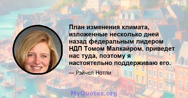 План изменения климата, изложенные несколько дней назад федеральным лидером НДП Томом Малкайром, приведет нас туда, поэтому я настоятельно поддерживаю его.