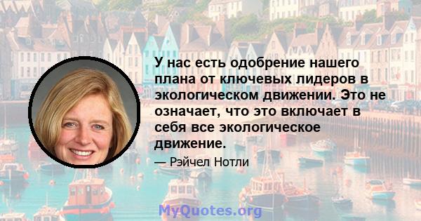 У нас есть одобрение нашего плана от ключевых лидеров в экологическом движении. Это не означает, что это включает в себя все экологическое движение.