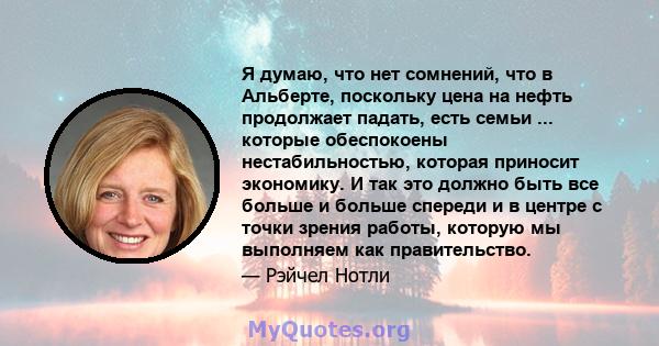 Я думаю, что нет сомнений, что в Альберте, поскольку цена на нефть продолжает падать, есть семьи ... которые обеспокоены нестабильностью, которая приносит экономику. И так это должно быть все больше и больше спереди и в 