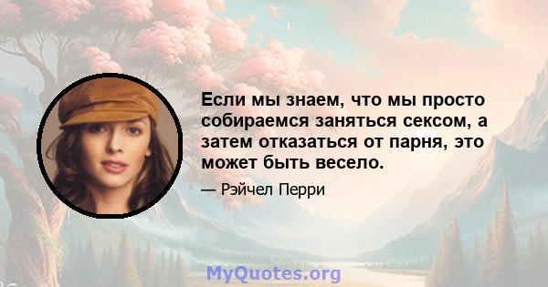 Если мы знаем, что мы просто собираемся заняться сексом, а затем отказаться от парня, это может быть весело.