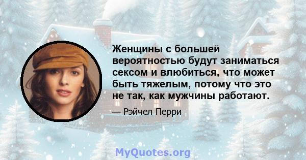 Женщины с большей вероятностью будут заниматься сексом и влюбиться, что может быть тяжелым, потому что это не так, как мужчины работают.