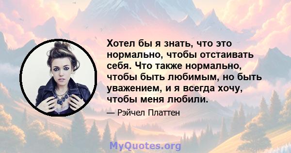 Хотел бы я знать, что это нормально, чтобы отстаивать себя. Что также нормально, чтобы быть любимым, но быть уважением, и я всегда хочу, чтобы меня любили.