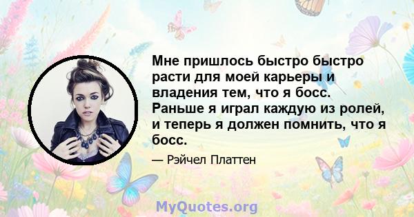 Мне пришлось быстро быстро расти для моей карьеры и владения тем, что я босс. Раньше я играл каждую из ролей, и теперь я должен помнить, что я босс.