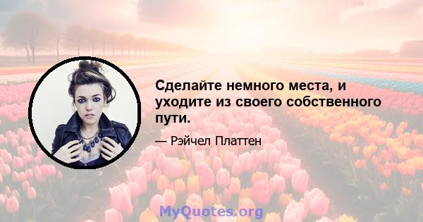 Сделайте немного места, и уходите из своего собственного пути.