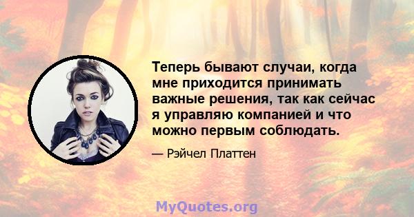 Теперь бывают случаи, когда мне приходится принимать важные решения, так как сейчас я управляю компанией и что можно первым соблюдать.