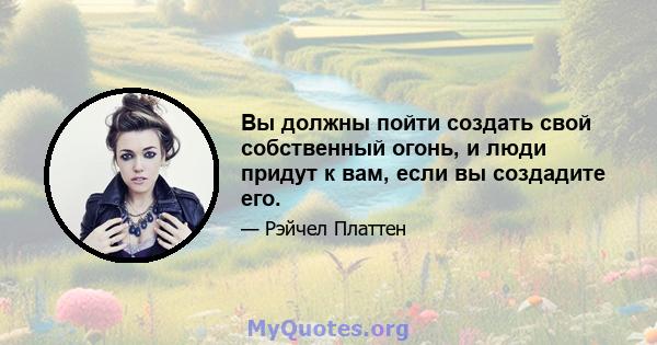 Вы должны пойти создать свой собственный огонь, и люди придут к вам, если вы создадите его.