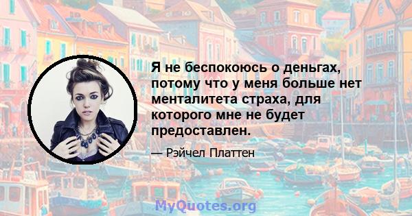 Я не беспокоюсь о деньгах, потому что у меня больше нет менталитета страха, для которого мне не будет предоставлен.