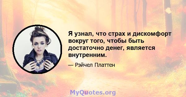 Я узнал, что страх и дискомфорт вокруг того, чтобы быть достаточно денег, является внутренним.