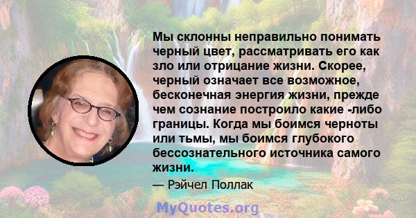 Мы склонны неправильно понимать черный цвет, рассматривать его как зло или отрицание жизни. Скорее, черный означает все возможное, бесконечная энергия жизни, прежде чем сознание построило какие -либо границы. Когда мы