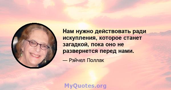 Нам нужно действовать ради искупления, которое станет загадкой, пока оно не развернется перед нами.