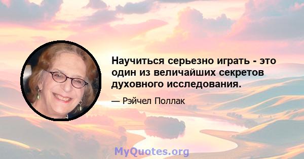 Научиться серьезно играть - это один из величайших секретов духовного исследования.