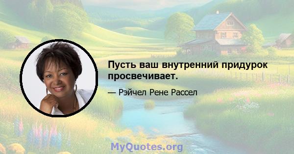 Пусть ваш внутренний придурок просвечивает.