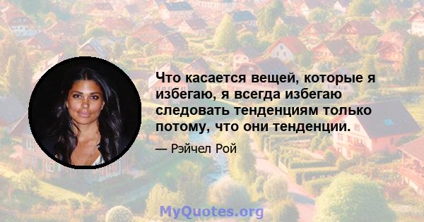 Что касается вещей, которые я избегаю, я всегда избегаю следовать тенденциям только потому, что они тенденции.