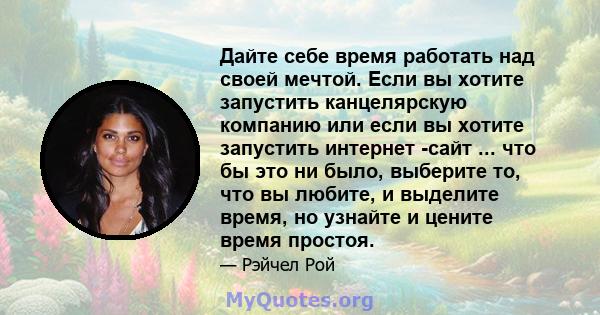 Дайте себе время работать над своей мечтой. Если вы хотите запустить канцелярскую компанию или если вы хотите запустить интернет -сайт ... что бы это ни было, выберите то, что вы любите, и выделите время, но узнайте и