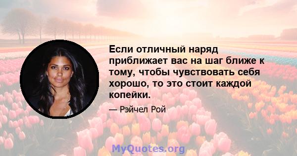 Если отличный наряд приближает вас на шаг ближе к тому, чтобы чувствовать себя хорошо, то это стоит каждой копейки.